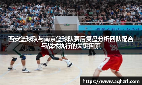 西安篮球队与南京篮球队赛后复盘分析团队配合与战术执行的关键因素