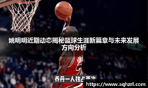姚明明近期动态揭秘篮球生涯新篇章与未来发展方向分析