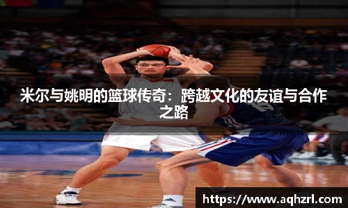 米尔与姚明的篮球传奇：跨越文化的友谊与合作之路
