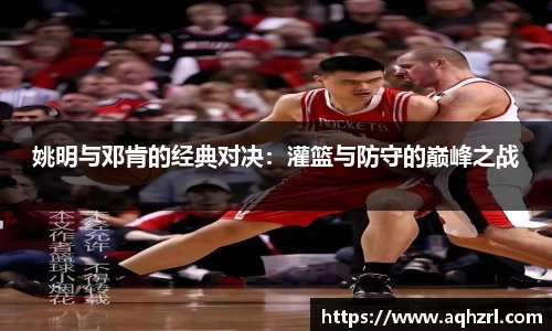 姚明与邓肯的经典对决：灌篮与防守的巅峰之战